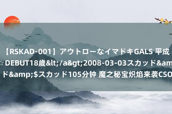 【RSKAD-001】アウトローなイマドキGALS 平成生まれ アウトロー☆DEBUT18歳</a>2008-03-03スカッド&$スカッド105分钟 魔之秘宝炽焰来袭CSOL全新传奇火器上线