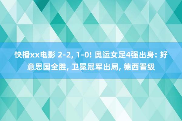 快播xx电影 2-2， 1-0! 奥运女足4强出身: 好意思国全胜， 卫冕冠军出局， 德西晋级