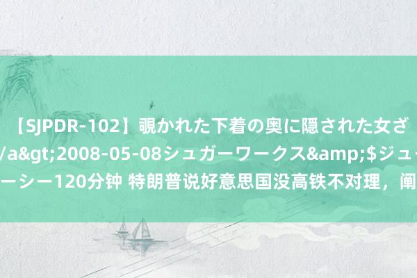 【SJPDR-102】覗かれた下着の奥に隠された女ざかりのエロス</a>2008-05-08シュガーワークス&$ジューシー120分钟 特朗普说好意思国没高铁不对理，阐明国度，为什么修不好高速铁路